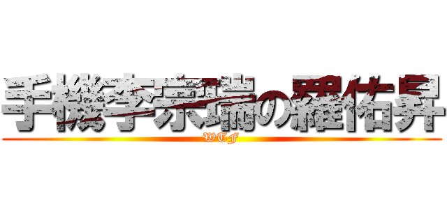 手機李宗瑞の羅佑昇 (WTF)