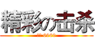 精彩の击杀 (歪歪 6969)