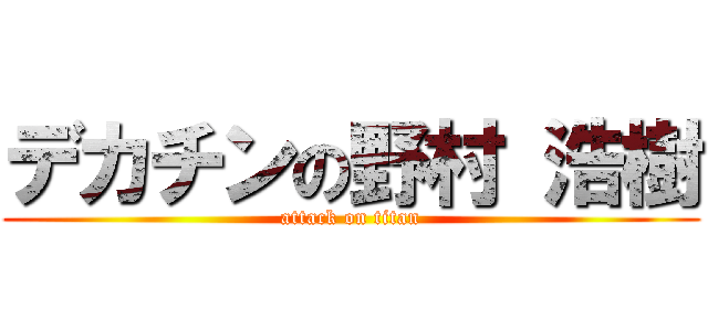 デカチンの野村 浩樹 (attack on titan)
