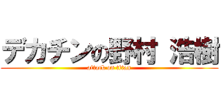 デカチンの野村 浩樹 (attack on titan)