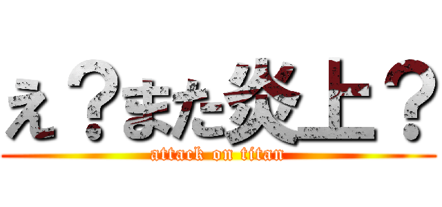 え？また炎上？ (attack on titan)