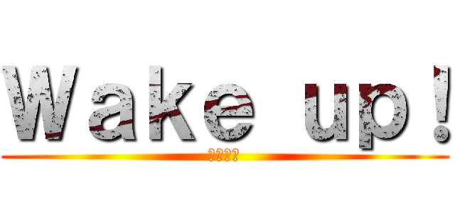 Ｗａｋｅ ｕｐ！ (起きろ！)