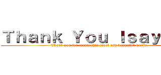 Ｔｈａｎｋ Ｙｏｕ Ｉｓａｙａｍａ (Thank you for create this cruel and beautiful world.)