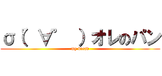 σ（゜∀゜ ）オレのパン (my bread)