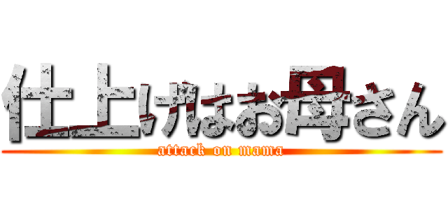 仕上げはお母さん (attack on mama)