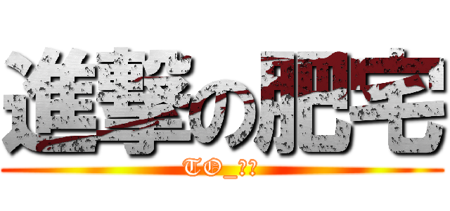 進撃の肥宅 (TO_承廢)