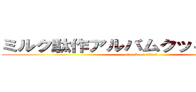 ミルク駄作アルバムクッキー☆淫夢 (attack on titan)