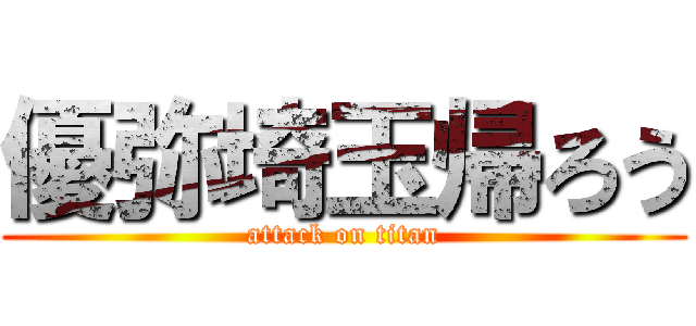 優弥埼玉帰ろう (attack on titan)