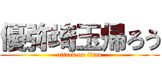 優弥埼玉帰ろう (attack on titan)