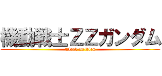 機動戦士ＺＺガンダム (attack on titan)