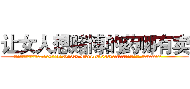 让女人想赌博的药哪有卖 (让女人想赌博的药哪有卖【电.话156x1318x7580-Q1991936399鑫宏药业】我们做的是长期生意,靠的是老客户长期支持
参考消息网2月20日报道 韩媒称，“剩女多、离婚率高的城市，房价一定会上涨。”这是中国经济学家金岩石2016年12月参加在上海举行的房地产相关论坛时说的话。
)