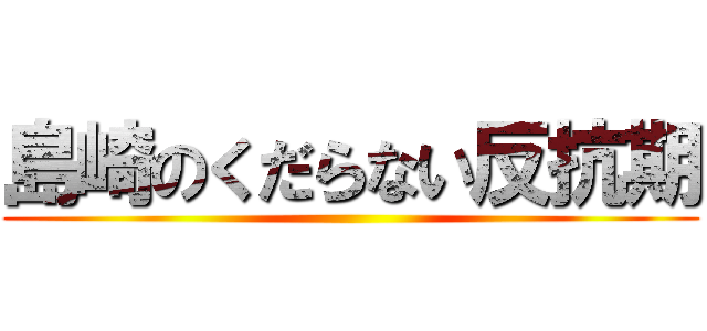 島崎のくだらない反抗期 ()