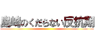 島崎のくだらない反抗期 ()