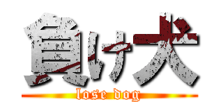 負け犬 (lose dog)