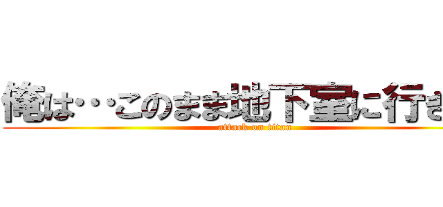 俺は…このまま地下室に行きたい (attack on titan)