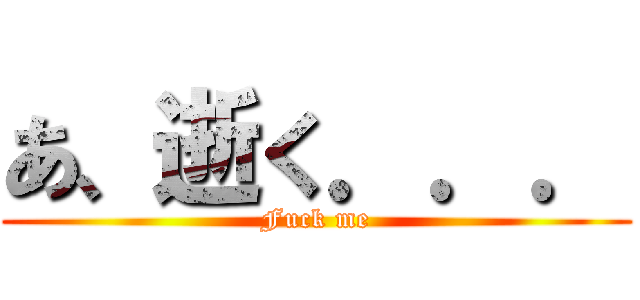あ、逝く．．． (Fuck me)