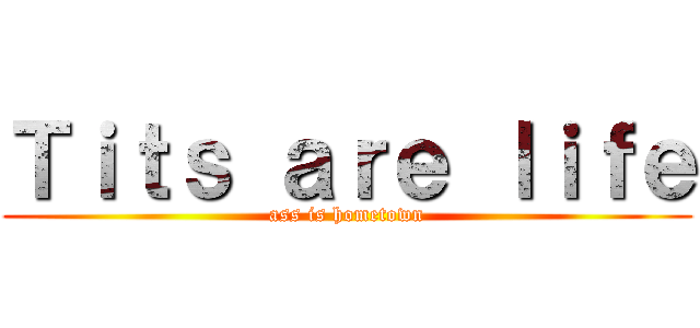 Ｔｉｔｓ ａｒｅ ｌｉｆｅ (ass is hometown)