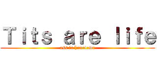 Ｔｉｔｓ ａｒｅ ｌｉｆｅ (ass is hometown)