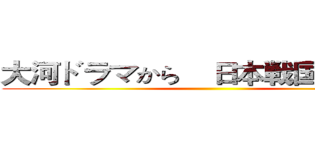 大河ドラマから    日本戦国史を学ぶ ()