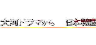 大河ドラマから    日本戦国史を学ぶ ()