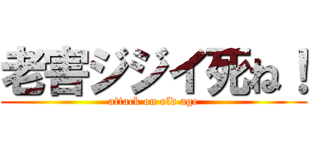 老害ジジイ死ね！ (attack on old age)