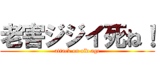 老害ジジイ死ね！ (attack on old age)