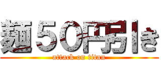 麺５０円引き (attack on titan)