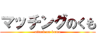 マッチングのくも (attack on kumo)