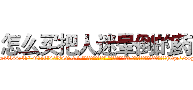 怎么买把人迷晕倒的药 (怎么买把人迷晕倒的药【电-话151x68344x817-Q1065427042元-吉-药-业】我们做的是长期生意,靠的是老客户长期支持 怎么买把人迷晕倒的药在发表了一篇http://sngk.net/Xoq4RB

参考消息网我们做的是长期生意,靠的是老客户长期支持也许我们早该意识到，就连鲍勃·霍斯金斯（金球奖戏剧类电影男主角 
)