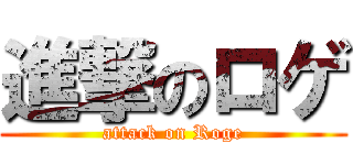 進撃のロゲ (attack on Roge)