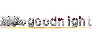 進撃のｇｏｏｄｎｉｇｈｔ (attack on titan)