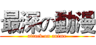 最深の動漫 (attack on anime)