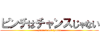 ピンチはチャンスじゃない (pinti is not tyansu)