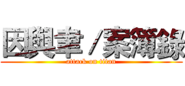 因與聿／案簿錄 (attack on titan)