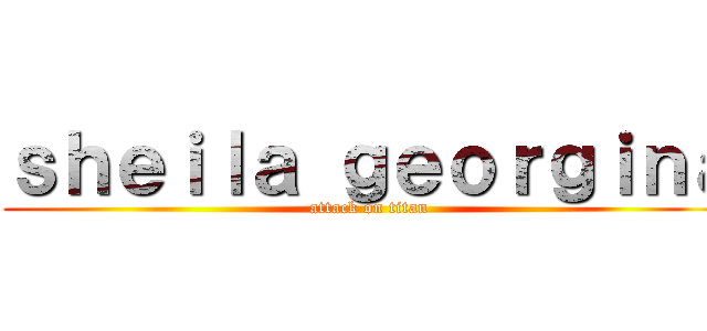 ｓｈｅｉｌａ ｇｅｏｒｇｉｎａ (attack on titan)