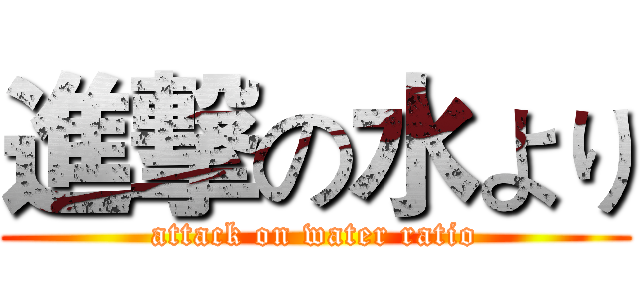 進撃の水より (attack on water ratio)