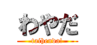 わやだ (taihenda!)