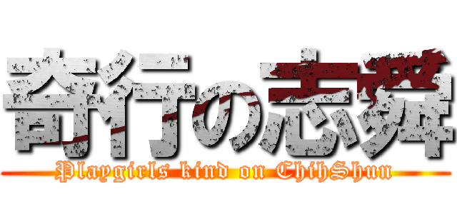 奇行の志舜 (Playgirls kind on ChihShun)