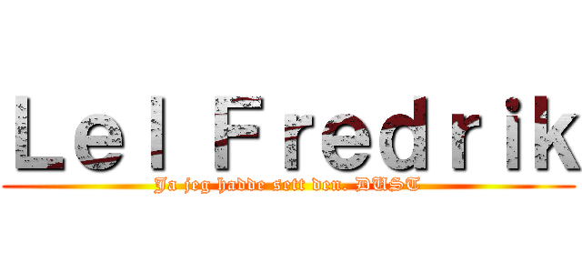 Ｌｅｌ Ｆｒｅｄｒｉｋ (Ja jeg hadde sett den. DUST)