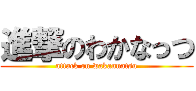 進撃のわかなっつ (attack on wakannatsu)