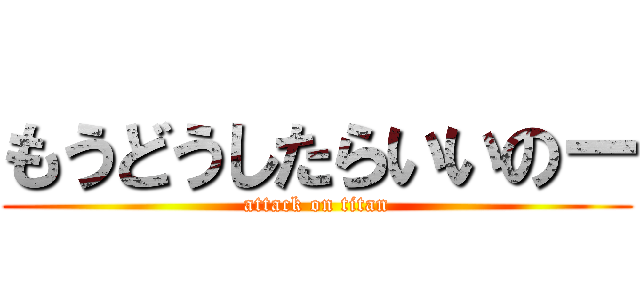 もうどうしたらいいのー (attack on titan)