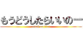 もうどうしたらいいのー (attack on titan)