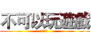 不可以玩遊戲 (不能玩)