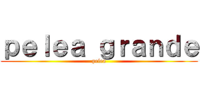 ｐｅｌｅａ ｇｒａｎｄｅ (pelea)