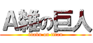 Ａ雑の巨人 (inabu on titan)