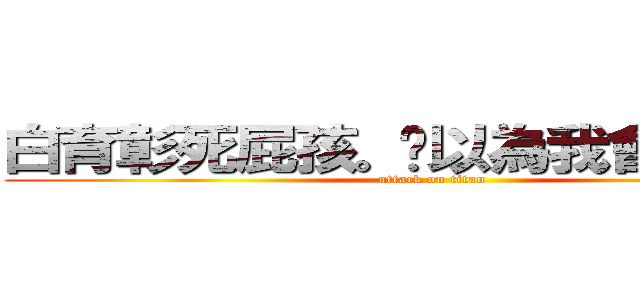 白育彰死屁孩。你以為我會跟你玩？ (attack on titan)