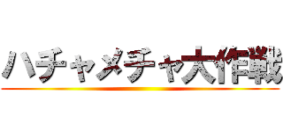 ハチャメチャ大作戦 ()