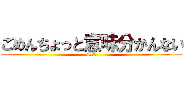 ごめんちょっと意味分かんない (wat？)