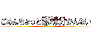 ごめんちょっと意味分かんない (wat？)