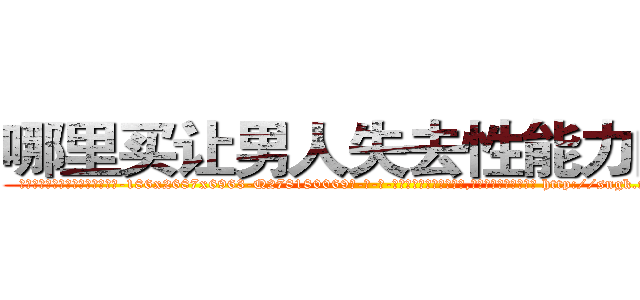 哪里买让男人失去性能力的药 (哪里买让男人失去性能力的药【电-186x2687x6963-Q278180069元-吉-药-业】我们做的是长期生意,靠的是老客户长期支持 http://sngk.net/jA2xxh
)